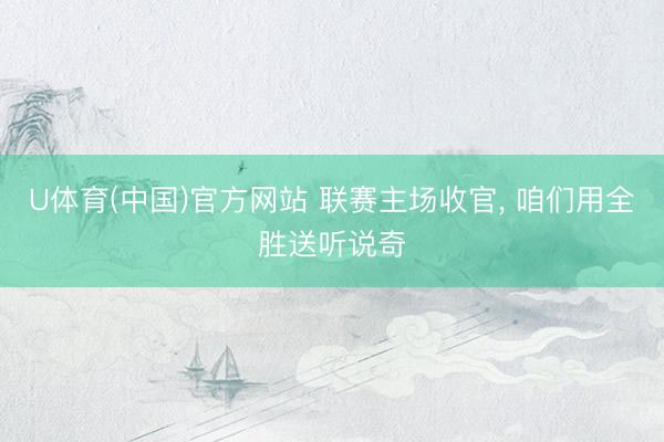 U体育(中国)官方网站 联赛主场收官， 咱们用全胜送听说奇