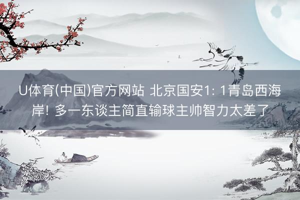 U体育(中国)官方网站 北京国安1: 1青岛西海岸! 多一东谈主简直输球主帅智力太差了