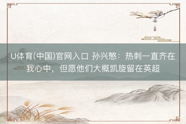 U体育(中国)官网入口 孙兴慜：热刺一直齐在我心中，但愿他们大概凯旋留在英超