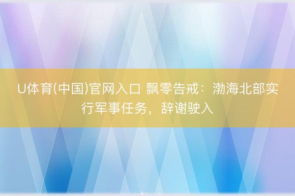 U体育(中国)官网入口 飘零告戒：渤海北部实行军事任务，辞谢驶入