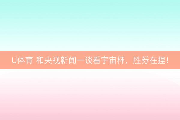 U体育 和央视新闻一谈看宇宙杯，胜券在捏！