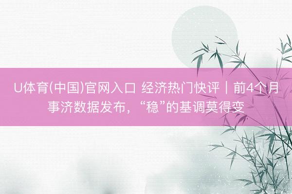 U体育(中国)官网入口 经济热门快评｜前4个月事济数据发布，“稳”的基调莫得变