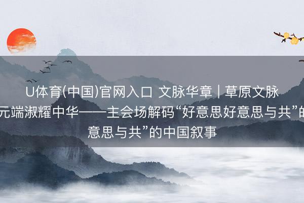 U体育(中国)官网入口 文脉华章 | 草原文脉汇青城 多元端淑耀中华——主会场解码“好意思好意思与共”的中国叙事