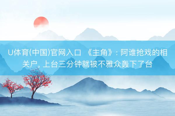 U体育(中国)官网入口 《主角》: 阿谁抢戏的相关户， 上台三分钟就被不雅众轰下了台