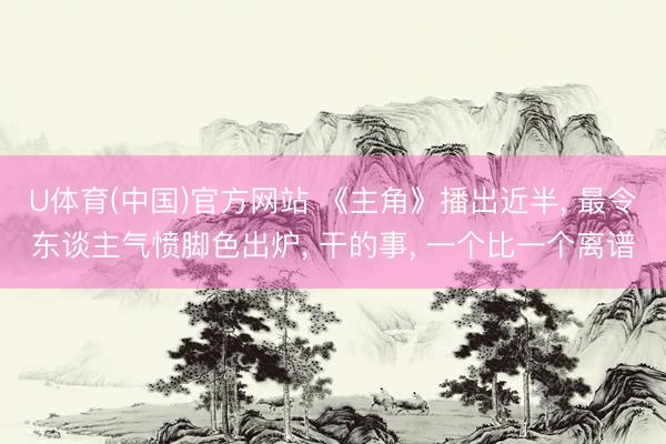 U体育(中国)官方网站 《主角》播出近半， 最令东谈主气愤脚色出炉， 干的事， 一个比一个离谱