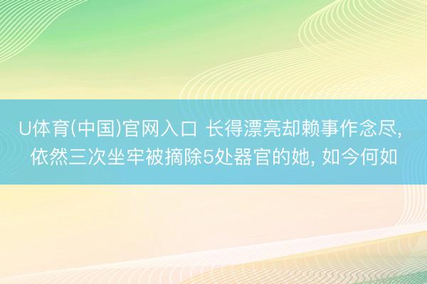 U体育(中国)官网入口 长得漂亮却赖事作念尽， 依然三次坐牢被摘除5处器官的她， 如今何如