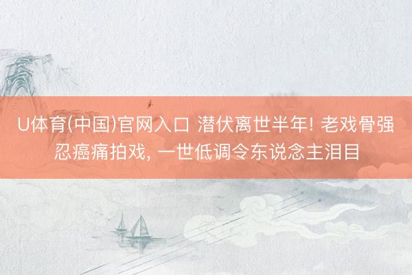 U体育(中国)官网入口 潜伏离世半年! 老戏骨强忍癌痛拍戏， 一世低调令东说念主泪目