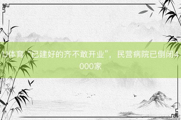 U体育 “已建好的齐不敢开业”，民营病院已倒闭4000家