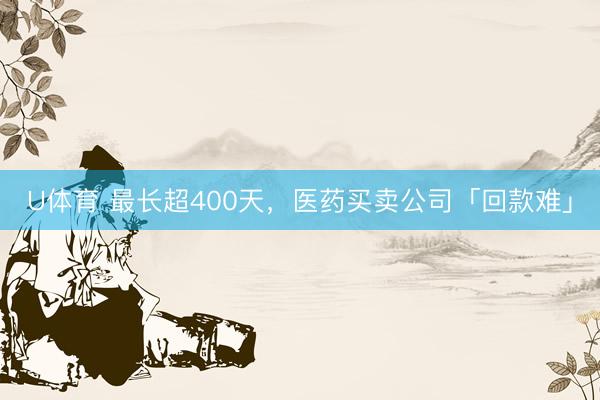 U体育 最长超400天，医药买卖公司「回款难」