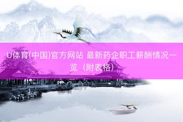 U体育(中国)官方网站 最新药企职工薪酬情况一览（附表格）