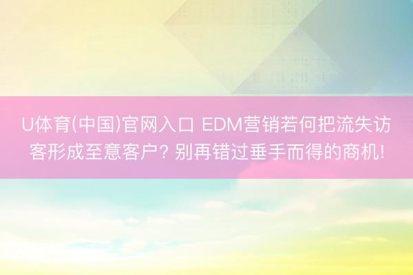 U体育(中国)官网入口 EDM营销若何把流失访客形成至意客户? 别再错过垂手而得的商机!