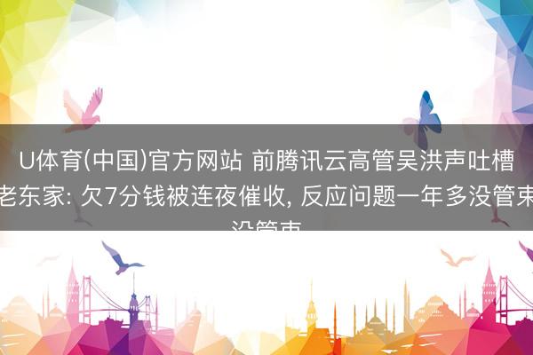 U体育(中国)官方网站 前腾讯云高管吴洪声吐槽老东家: 欠7分钱被连夜催收， 反应问题一年多没管束