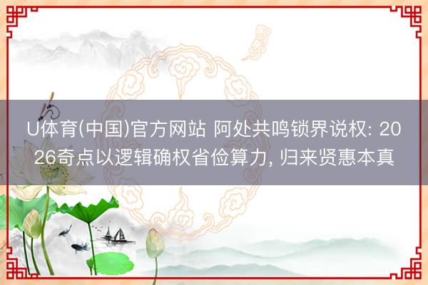 U体育(中国)官方网站 阿处共鸣锁界说权: 2026奇点以逻辑确权省俭算力， 归来贤惠本真
