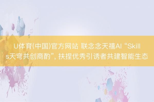U体育(中国)官方网站 联念念天禧AI “Skills天穹共创商酌”， 扶捏优秀引诱者共建智能生态