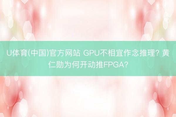 U体育(中国)官方网站 GPU不相宜作念推理? 黄仁勋为何开动推FPGA?