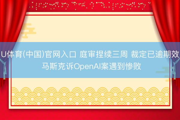 U体育(中国)官网入口 庭审捏续三周 裁定已逾期效 马斯克诉OpenAI案遇到惨败