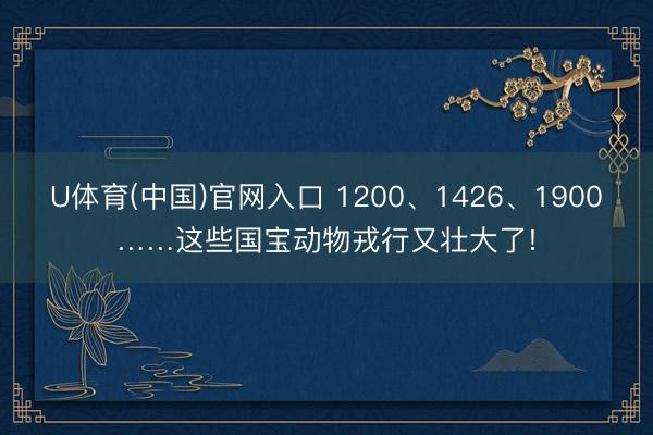 U体育(中国)官网入口 1200、1426、1900……这些国宝动物戎行又壮大了!