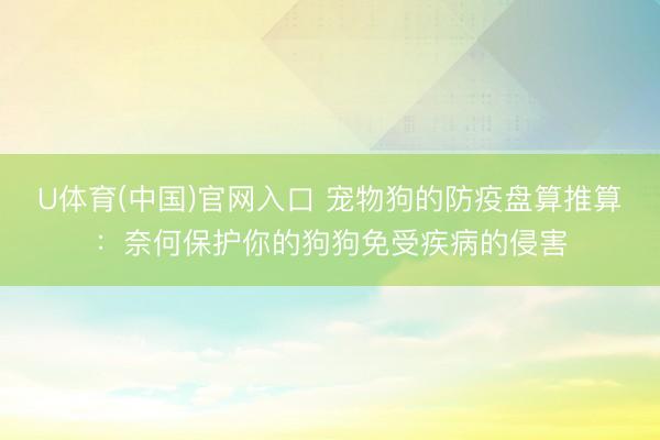 U体育(中国)官网入口 宠物狗的防疫盘算推算：奈何保护你的狗狗免受疾病的侵害