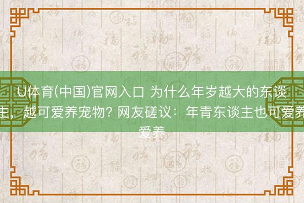 U体育(中国)官网入口 为什么年岁越大的东谈主，越可爱养宠物? 网友磋议：年青东谈主也可爱养