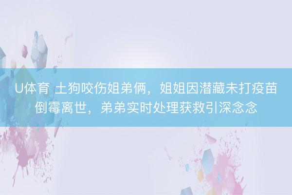 U体育 土狗咬伤姐弟俩，姐姐因潜藏未打疫苗倒霉离世，弟弟实时处理获救引深念念