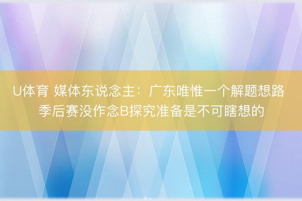 U体育 媒体东说念主：广东唯惟一个解题想路 季后赛没作念B探究准备是不可瞎想的