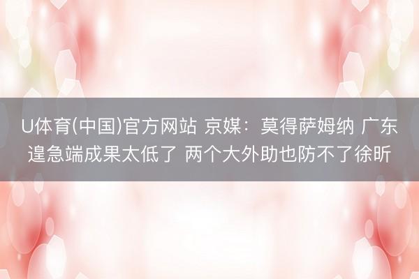 U体育(中国)官方网站 京媒：莫得萨姆纳 广东遑急端成果太低了 两个大外助也防不了徐昕