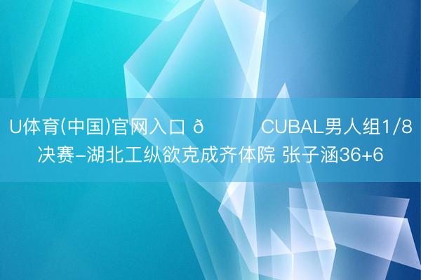 U体育(中国)官网入口 🏀CUBAL男人组1/8决赛-湖北工纵欲克成齐体院 张子涵36+6