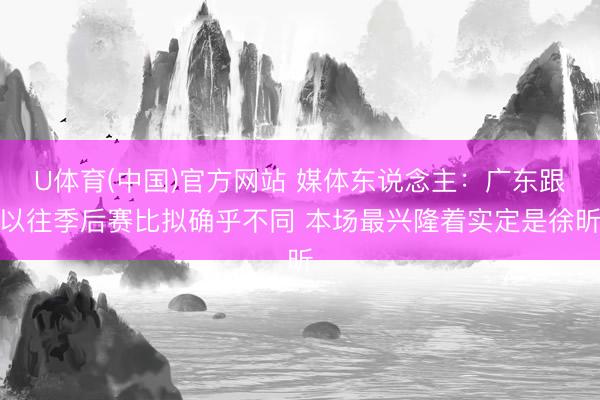 U体育(中国)官方网站 媒体东说念主：广东跟以往季后赛比拟确乎不同 本场最兴隆着实定是徐昕