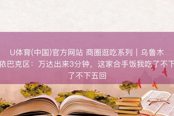 U体育(中国)官方网站 商圈逛吃系列｜乌鲁木皆沙依巴克区：万达出来3分钟，这家合手饭我吃了不下五回