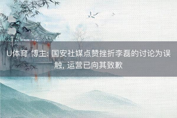 U体育 博主: 国安社媒点赞挫折李磊的讨论为误触， 运营已向其致歉