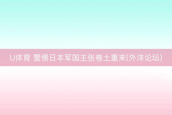 U体育 警惕日本军国主张卷土重来(外洋论坛)