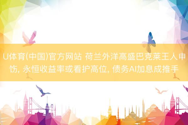 U体育(中国)官方网站 荷兰外洋高盛巴克莱王人申饬， 永恒收益率或看护高位， 债务AI加息成推手
