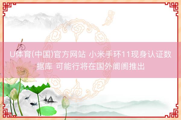U体育(中国)官方网站 小米手环11现身认证数据库 可能行将在国外阛阓推出