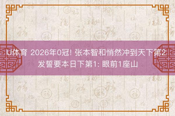 U体育 2026年0冠! 张本智和悄然冲到天下第2 发誓要本日下第1: 眼前1座山