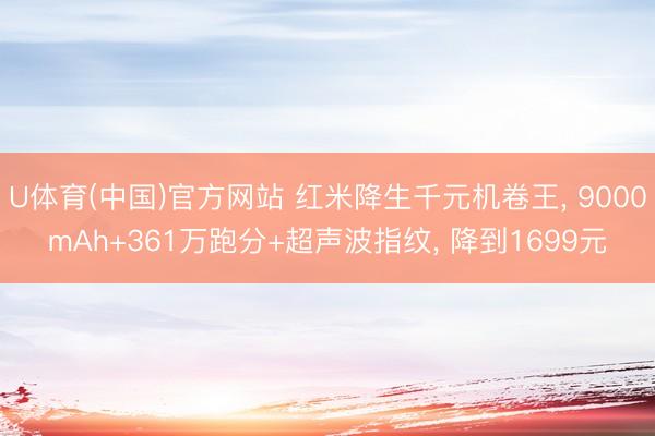 U体育(中国)官方网站 红米降生千元机卷王， 9000mAh+361万跑分+超声波指纹， 降到1699元