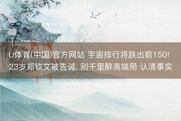 U体育(中国)官方网站 宇宙排行将跌出前150! 23岁郑钦文被告诫: 别千里醉高端局 认清事实