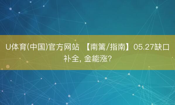 U体育(中国)官方网站 【南篱/指南】05.27缺口补全， 金能涨?