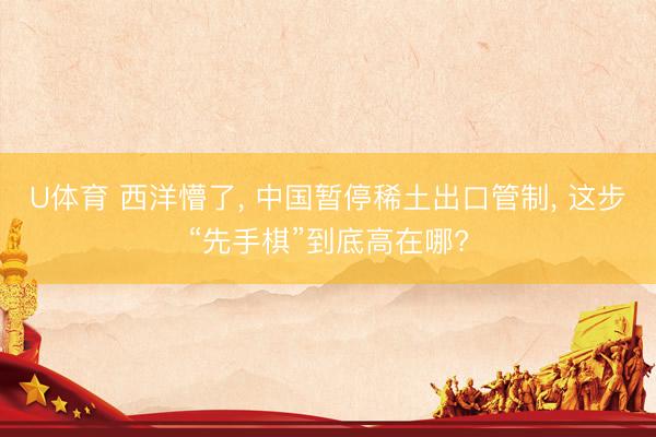U体育 西洋懵了， 中国暂停稀土出口管制， 这步“先手棋”到底高在哪?