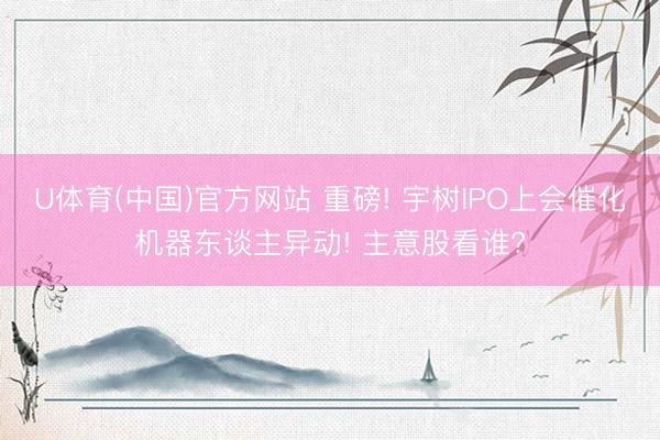 U体育(中国)官方网站 重磅! 宇树IPO上会催化机器东谈主异动! 主意股看谁?