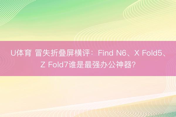 U体育 冒失折叠屏横评：Find N6、X Fold5、Z Fold7谁是最强办公神器？
