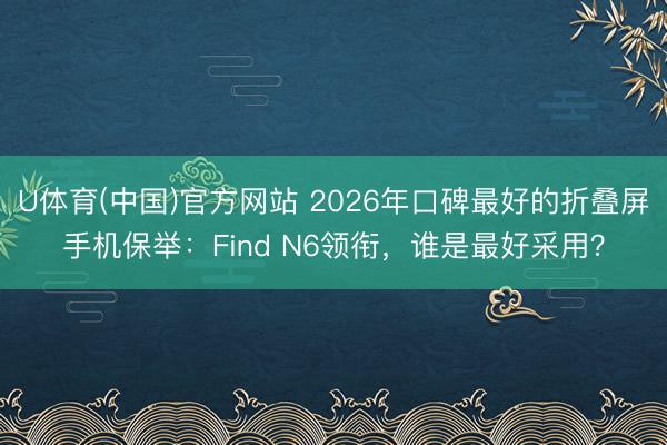 U体育(中国)官方网站 2026年口碑最好的折叠屏手机保举：Find N6领衔，谁是最好采用？