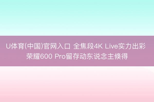 U体育(中国)官网入口 全焦段4K Live实力出彩 荣耀600 Pro留存动东说念主倏得