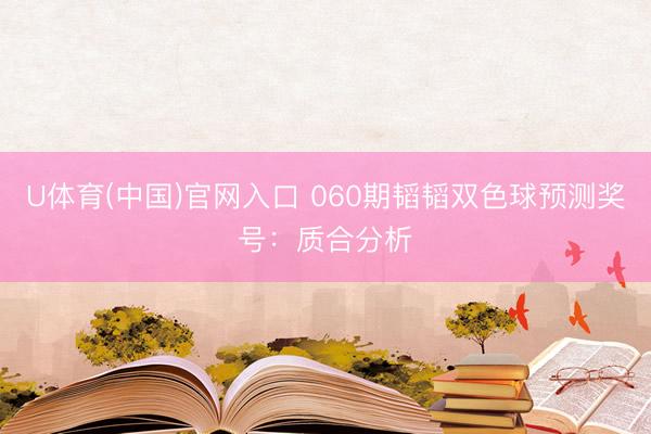 U体育(中国)官网入口 060期韬韬双色球预测奖号：质合分析