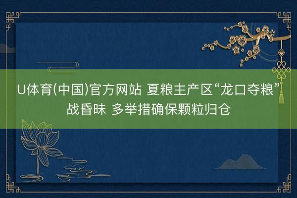 U体育(中国)官方网站 夏粮主产区“龙口夺粮”战昏昧 多举措确保颗粒归仓