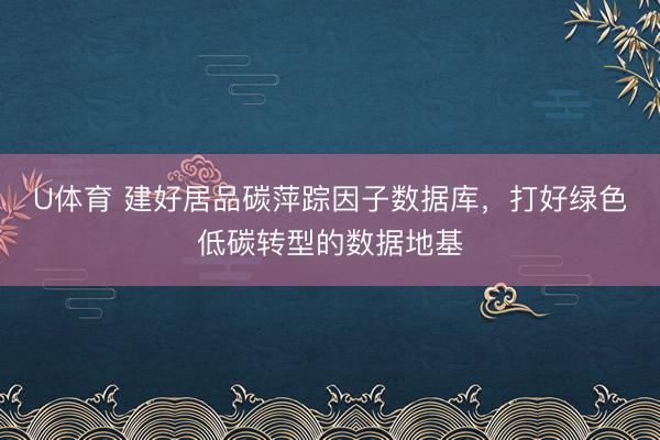 U体育 建好居品碳萍踪因子数据库，打好绿色低碳转型的数据地基