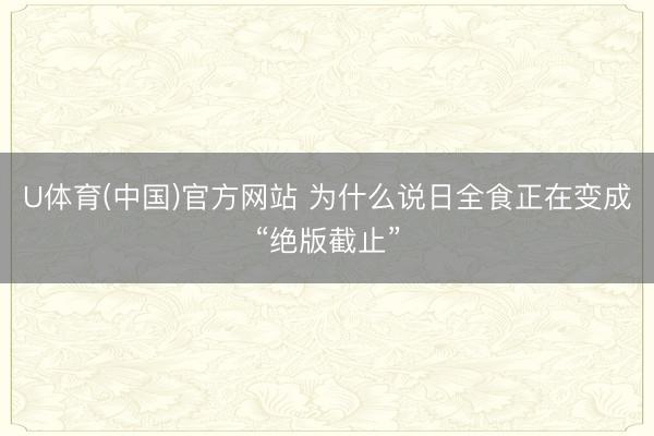 U体育(中国)官方网站 为什么说日全食正在变成“绝版截止”