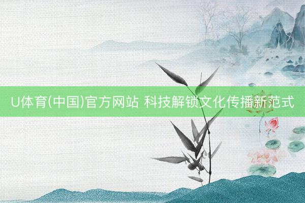 U体育(中国)官方网站 科技解锁文化传播新范式