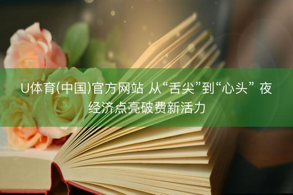 U体育(中国)官方网站 从“舌尖”到“心头” 夜经济点亮破费新活力