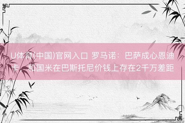 U体育(中国)官网入口 罗马诺：巴萨成心恩迪卡，和国米在巴斯托尼价钱上存在2千万差距