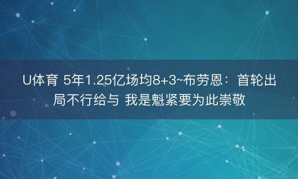 U体育 5年1.25亿场均8+3~布劳恩：首轮出局不行给与 我是魁紧要为此崇敬